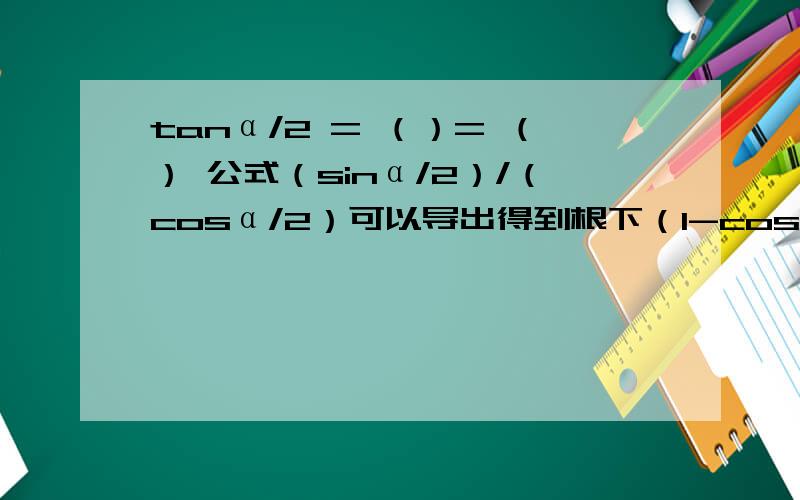 tanα/2 = （）= （） 公式（sinα/2）/（cosα/2）可以导出得到根下（1-cosα）/（1+cosα）此外tanα/2 = （）= （）?http://zhidao.baidu.com/question/110109128.htmlhttp://zhidao.baidu.com/question/110885315.htmlhttp://zhidao.ba