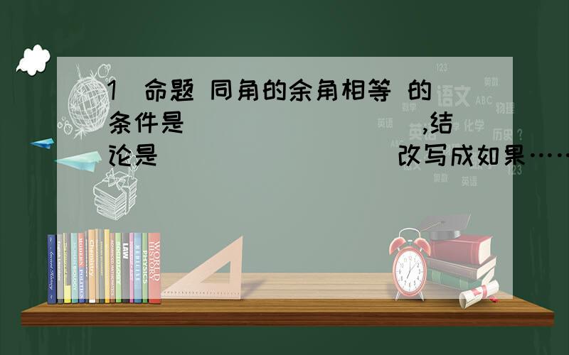 1)命题 同角的余角相等 的条件是_________,结论是_________改写成如果……,那么……的形式是：_______2)写出命题 直角三角形斜边上的中线等于斜边的一半 的条件和结论 并改写成如果……那么…