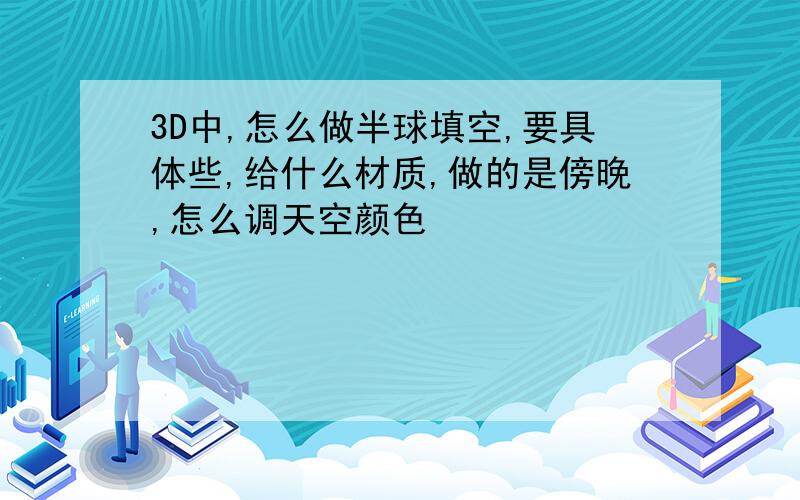 3D中,怎么做半球填空,要具体些,给什么材质,做的是傍晚,怎么调天空颜色