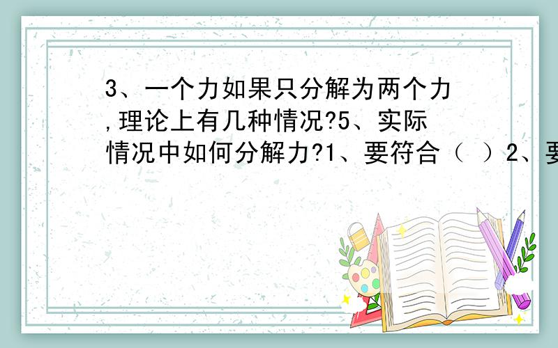 3、一个力如果只分解为两个力,理论上有几种情况?5、实际情况中如何分解力?1、要符合（ ）2、要符合（ ）6、一个10牛顿的力能否分解出1000牛的分力?（ ）7、某合力确定,其分力的大小规律