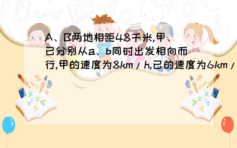 A、B两地相距48千米,甲、已分别从a、b同时出发相向而行,甲的速度为8km/h,已的速度为6km/h,x小时后两人相遇,列方程为?