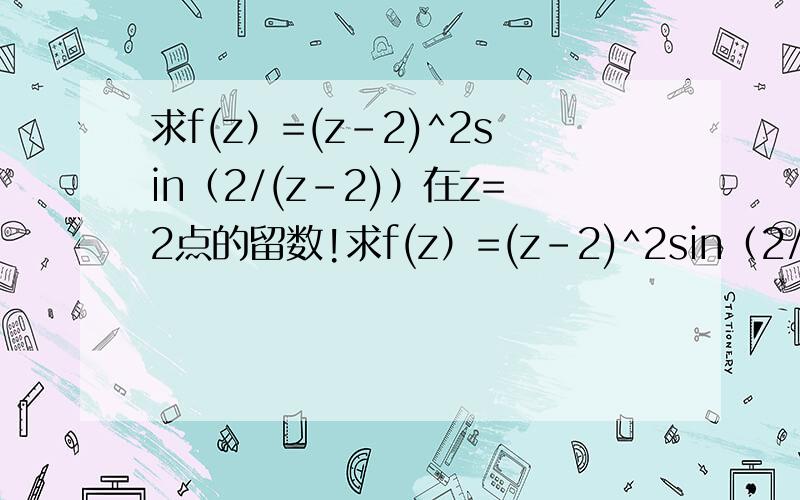 求f(z）=(z-2)^2sin（2/(z-2)）在z=2点的留数!求f(z）=(z-2)^2sin（2/(z-2)）在z=2点的留数特别是积分怎么积的