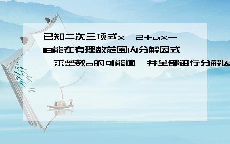 已知二次三项式x^2+ax-18能在有理数范围内分解因式,求整数a的可能值,并全部进行分解因式