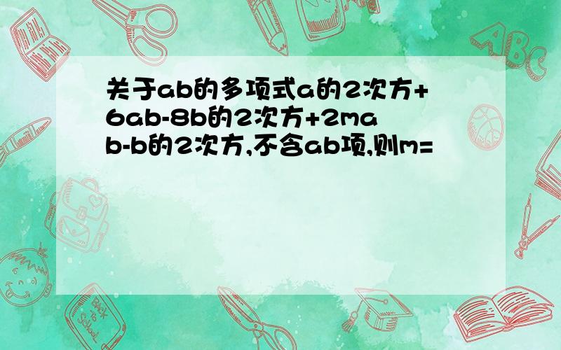 关于ab的多项式a的2次方+6ab-8b的2次方+2mab-b的2次方,不含ab项,则m=