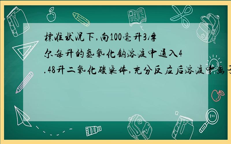 标准状况下,向100毫升3摩尔每升的氢氧化钠溶液中通入4.48升二氧化碳气体,充分反应后溶液中离子浓度大小排序是什么?