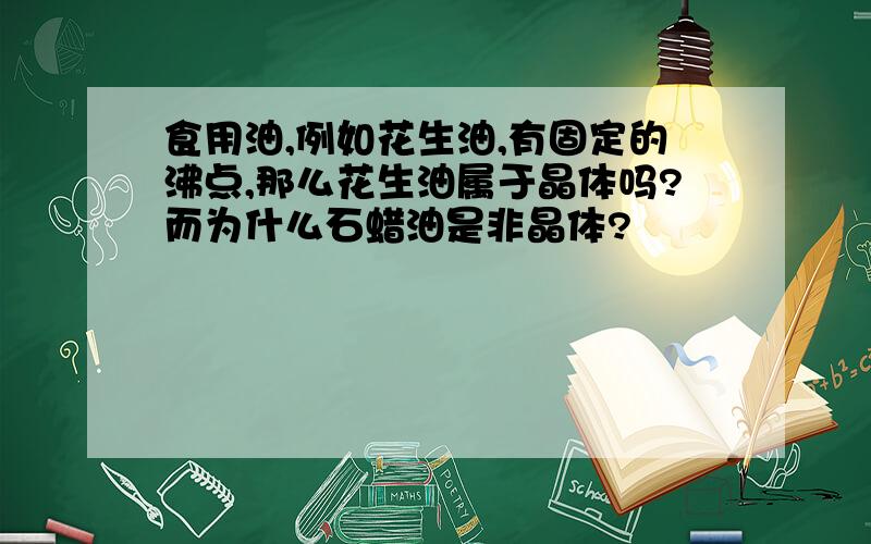 食用油,例如花生油,有固定的沸点,那么花生油属于晶体吗?而为什么石蜡油是非晶体?