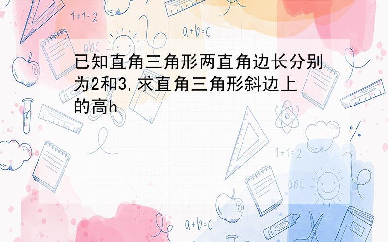 已知直角三角形两直角边长分别为2和3,求直角三角形斜边上的高h