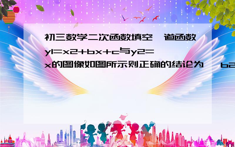 初三数学二次函数填空一道函数y1=x2+bx+c与y2=x的图像如图所示则正确的结论为   b2-4c＞0   2.b+c+1=0    3 .3b+c+6=0   4.当1小于x小于3时y1小于y2