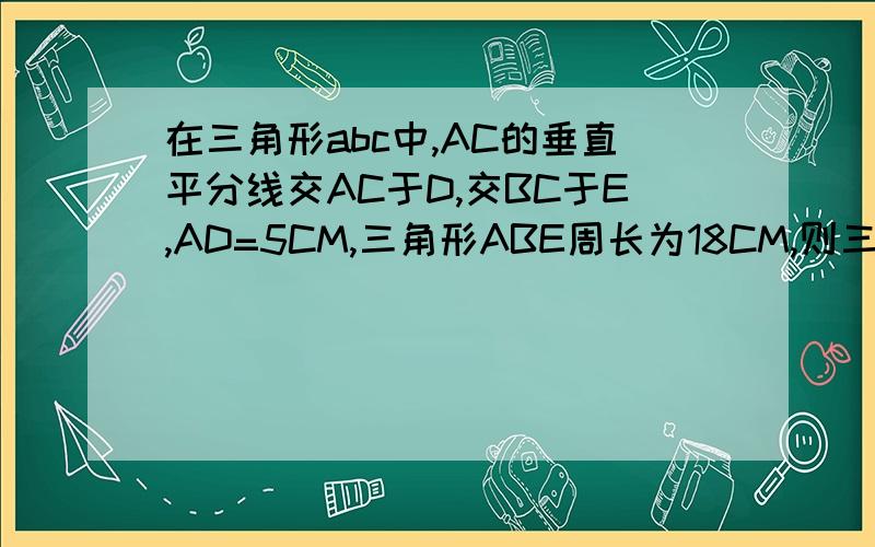 在三角形abc中,AC的垂直平分线交AC于D,交BC于E,AD=5CM,三角形ABE周长为18CM,则三角形ABC的周长为多少