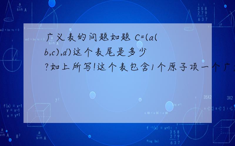 广义表的问题如题 C=(a(b,c),d)这个表尾是多少?如上所写!这个表包含1个原子项一个广义表!那么他的表尾应该是D吗?我看有的人写的表尾是(b,c),这个我就不理解了!