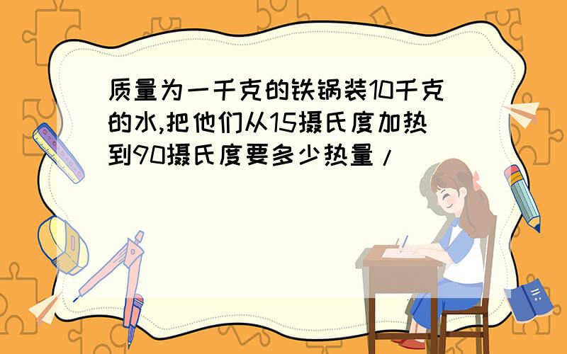 质量为一千克的铁锅装10千克的水,把他们从15摄氏度加热到90摄氏度要多少热量/