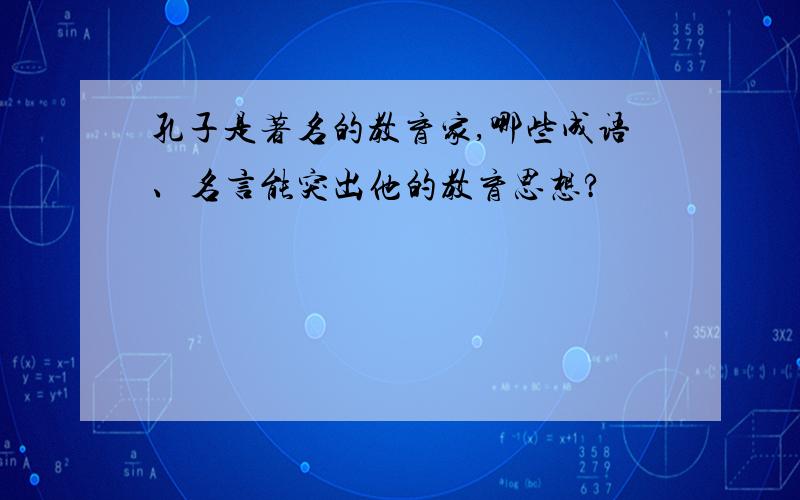 孔子是著名的教育家,哪些成语、名言能突出他的教育思想?