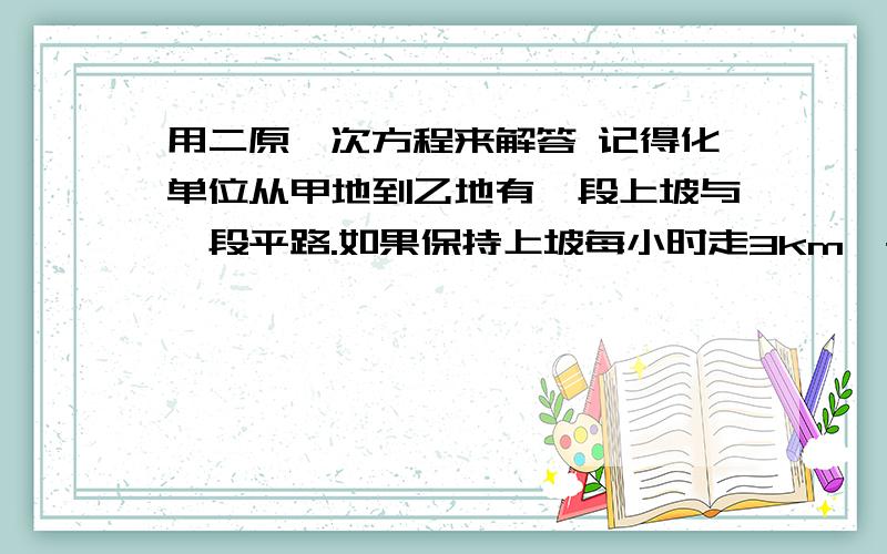 用二原一次方程来解答 记得化单位从甲地到乙地有一段上坡与一段平路.如果保持上坡每小时走3km,平路每小时走4km,下坡每小时走5km,那么从甲地到乙地需要54min,从乙地到甲地需要42min.从甲地