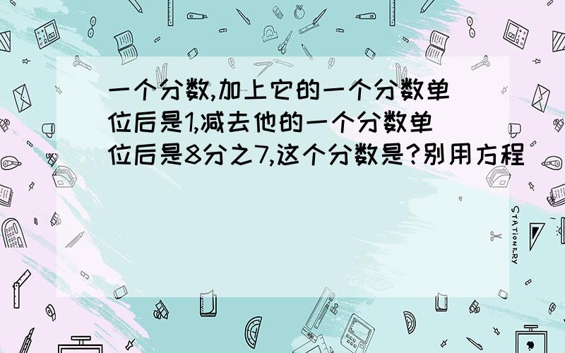 一个分数,加上它的一个分数单位后是1,减去他的一个分数单位后是8分之7,这个分数是?别用方程