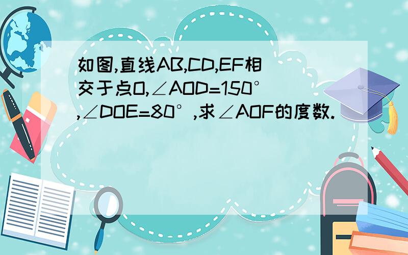 如图,直线AB,CD,EF相交于点O,∠AOD=150°,∠DOE=80°,求∠AOF的度数.