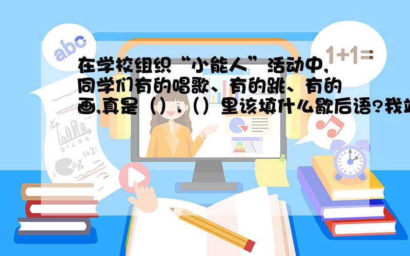 在学校组织“小能人”活动中,同学们有的唱歌、有的跳、有的画,真是（）.（）里该填什么歇后语?我站在校长室外面,心里紧张的像（）.（）里该填什么歇后语?