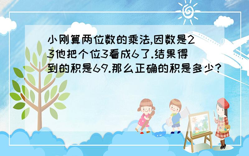 小刚算两位数的乘法,因数是23他把个位3看成6了.结果得到的积是69.那么正确的积是多少?