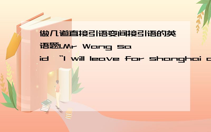 做几道直接引语变间接引语的英语题1.Mr Wang said,“I will leave for shanghai on business next month,children.”（改为间接引语）2.”I haven't heard from my parents these days,”said Mary.(改为间接引语)3.The geography te