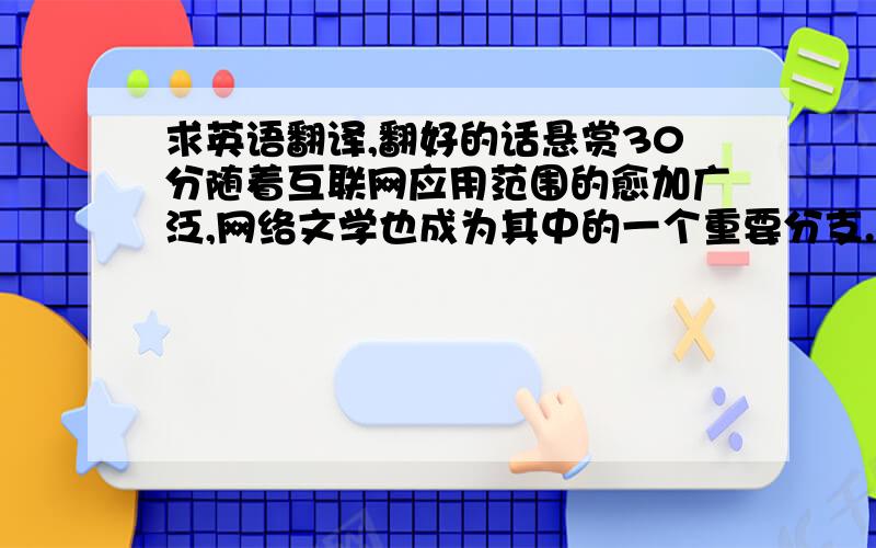 求英语翻译,翻好的话悬赏30分随着互联网应用范围的愈加广泛,网络文学也成为其中的一个重要分支.作为网络文学的重要组成部分之一,网络小说的出版也成为互联网时代有别于传统出版的新