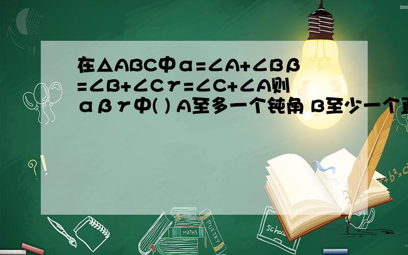 在△ABC中α=∠A+∠Bβ=∠B+∠Cγ=∠C+∠A则αβγ中( ) A至多一个钝角 B至少一个直角 C至多一个锐角D至少一个锐角