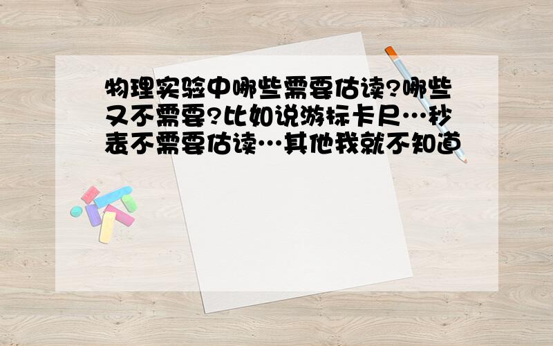 物理实验中哪些需要估读?哪些又不需要?比如说游标卡尺…秒表不需要估读…其他我就不知道