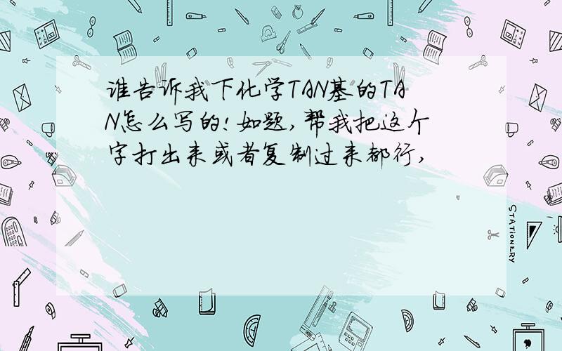 谁告诉我下化学TAN基的TAN怎么写的!如题,帮我把这个字打出来或者复制过来都行,