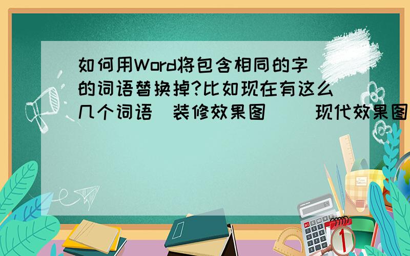 如何用Word将包含相同的字的词语替换掉?比如现在有这么几个词语（装修效果图） （现代效果图） （家居效果图） （地板效果图）这几个词语要怎么用“查找/替换”功能将其全部删除掉?（