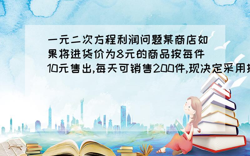 一元二次方程利润问题某商店如果将进货价为8元的商品按每件10元售出,每天可销售200件,现决定采用提价减少销售量的方式增加利润.现已知每涨0.5元销量减少10件.1.每天获利700元,售价为?2.最