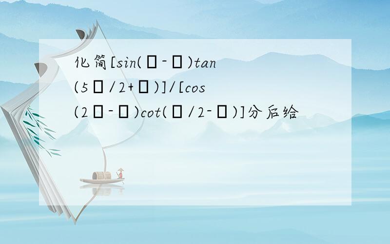 化简[sin(π-α)tan(5π/2+α)]/[cos(2π-α)cot(π/2-α)]分后给