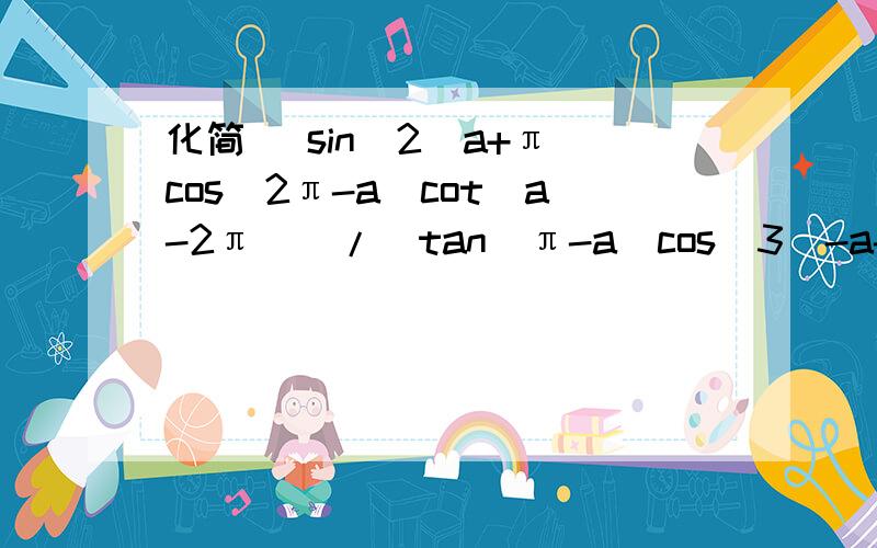 化简 (sin^2(a+π)cos(2π-a)cot(a-2π))/(tan(π-a)cos^3(-a-π))