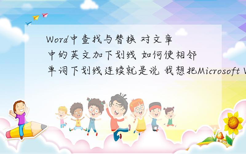 Word中查找与替换 对文章中的英文加下划线 如何使相邻单词下划线连续就是说 我想把Microsoft Word For Windows下面加一条下划线可是替换后却成为了Microsoft Word For Windows 每个词下面都有一道下划