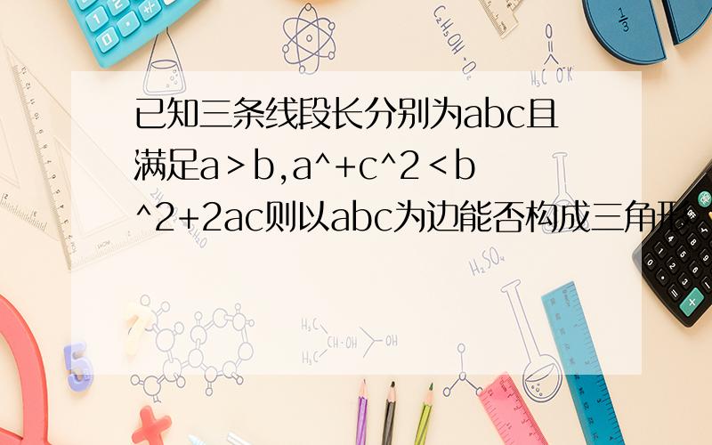 已知三条线段长分别为abc且满足a＞b,a^+c^2＜b^2+2ac则以abc为边能否构成三角形