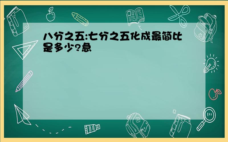 八分之五:七分之五化成最简比是多少?急