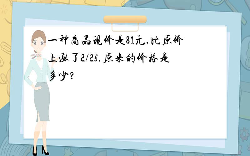 一种商品现价是81元,比原价上涨了2/25.原来的价格是多少?