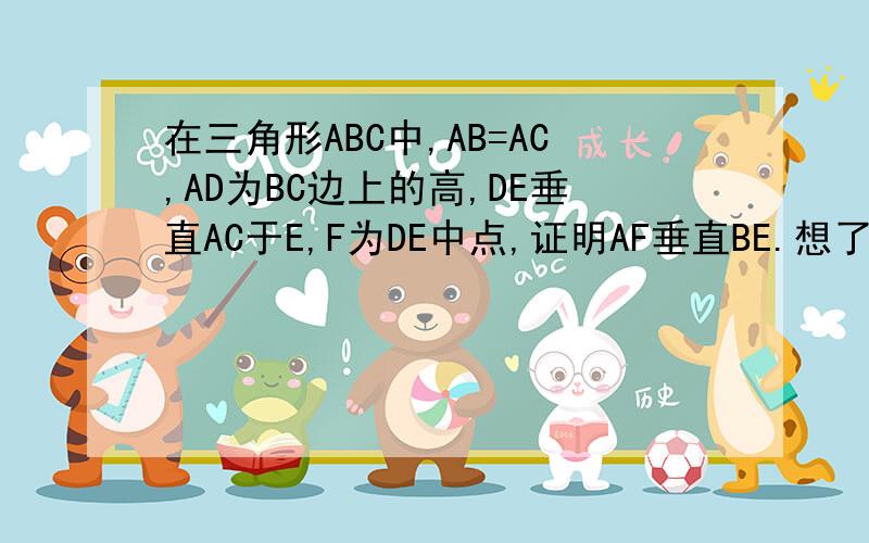 在三角形ABC中,AB=AC,AD为BC边上的高,DE垂直AC于E,F为DE中点,证明AF垂直BE.想了很久没想出来.