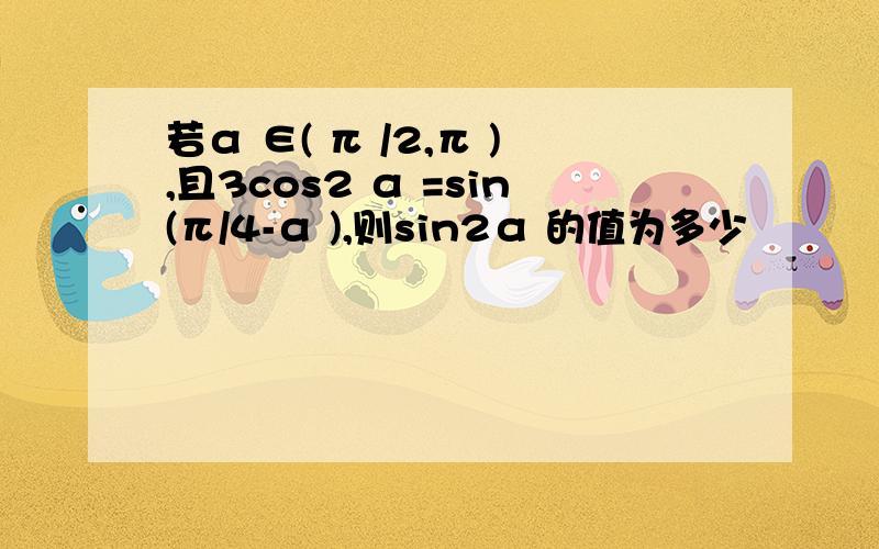 若α ∈( π /2,π ),且3cos2 α =sin(π/4-α ),则sin2α 的值为多少