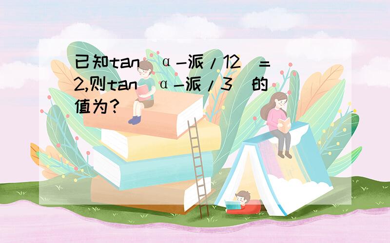 已知tan（α-派/12）=2,则tan（α-派/3）的值为?