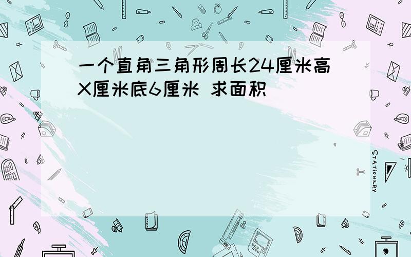 一个直角三角形周长24厘米高X厘米底6厘米 求面积