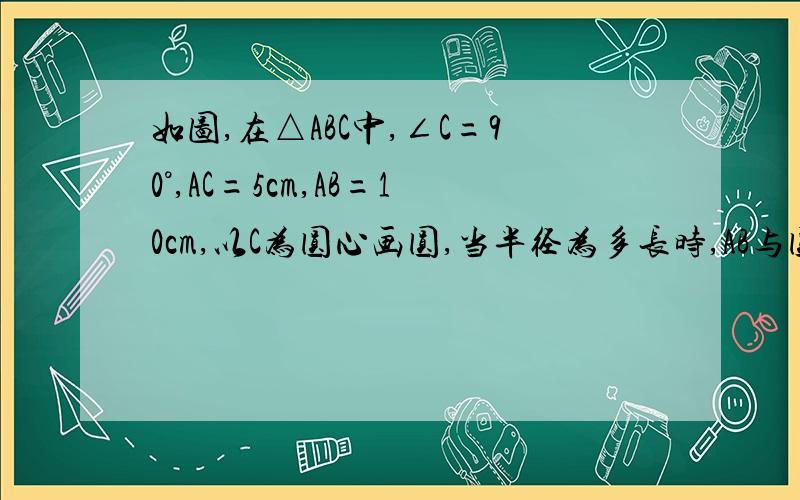 如图,在△ABC中,∠C=90°,AC=5cm,AB=10cm,以C为圆心画圆,当半径为多长时,AB与圆O相交?为什么r＜5√3?