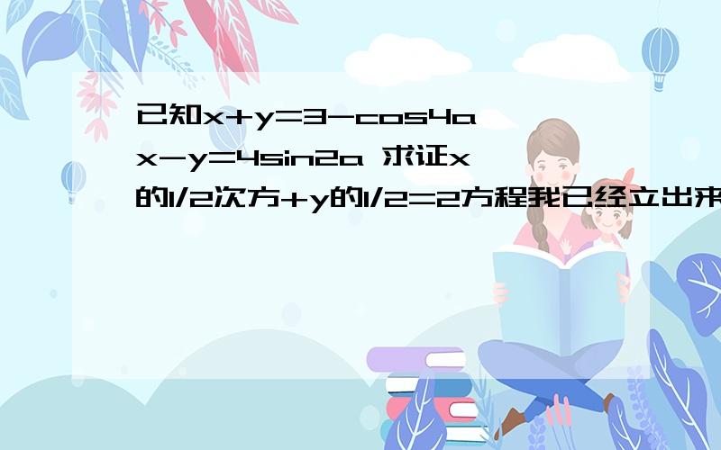 已知x+y=3-cos4a,x-y=4sin2a 求证x的1/2次方+y的1/2=2方程我已经立出来了,关键是方程没解开,麻烦讲解得详细点