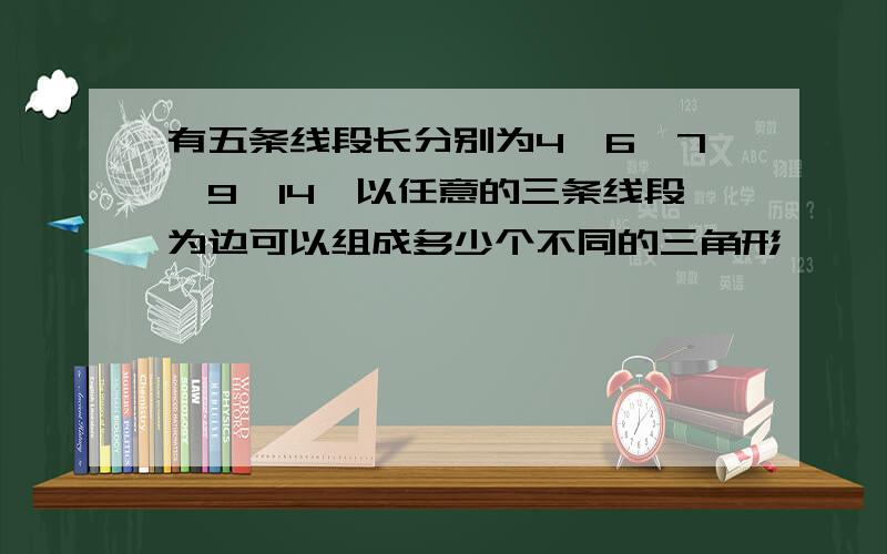 有五条线段长分别为4,6,7,9,14,以任意的三条线段为边可以组成多少个不同的三角形