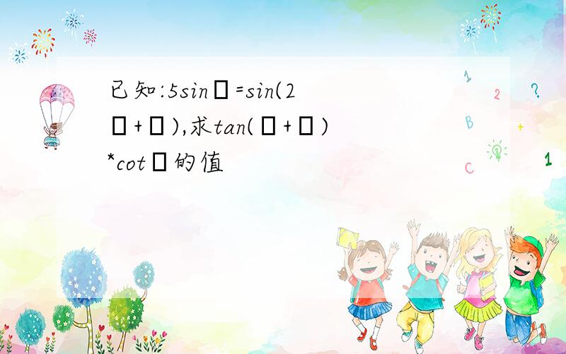 已知:5sinβ=sin(2α+β),求tan(α+β)*cotα的值