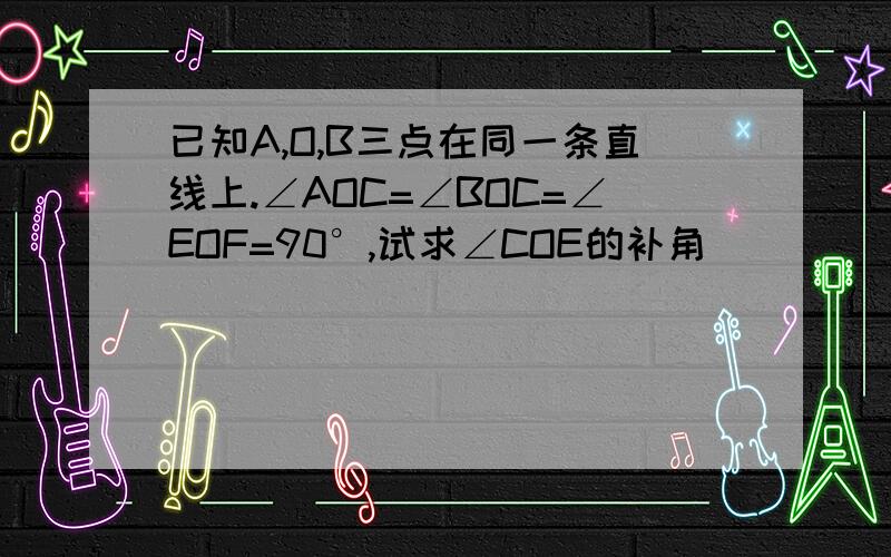 已知A,O,B三点在同一条直线上.∠AOC=∠BOC=∠EOF=90°,试求∠COE的补角