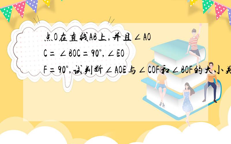 点O在直线AB上,并且∠AOC=∠BOC=90°,∠EOF=90°,试判断∠AOE与∠COF和∠BOF的大小关系OE在∠AOC之间,偏AO；OF在∠BOC之间,偏OC对不起，试判断∠AOE与∠COF，∠COE和∠BOF的大小关系