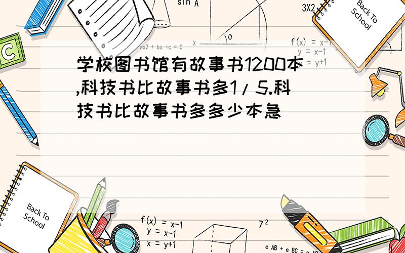 学校图书馆有故事书1200本,科技书比故事书多1/5.科技书比故事书多多少本急