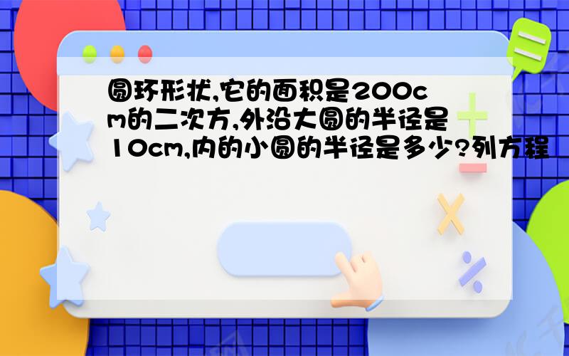 圆环形状,它的面积是200cm的二次方,外沿大圆的半径是10cm,内的小圆的半径是多少?列方程