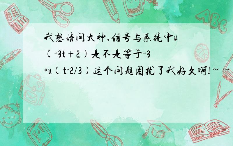 我想请问大神,信号与系统中u(-3t+2)是不是等于-3*u(t-2/3)这个问题困扰了我好久啊!~~~泪~~~~还有就是用matlab怎么画出如图的图形