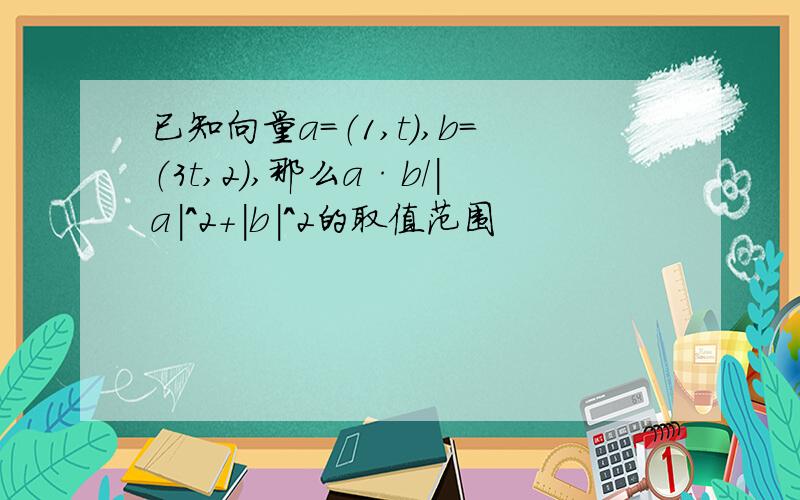 已知向量a=（1,t）,b=（3t,2）,那么a·b/｜a｜^2+｜b｜^2的取值范围