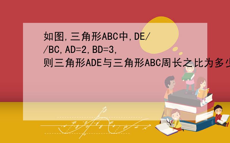 如图,三角形ABC中,DE//BC,AD=2,BD=3,则三角形ADE与三角形ABC周长之比为多少