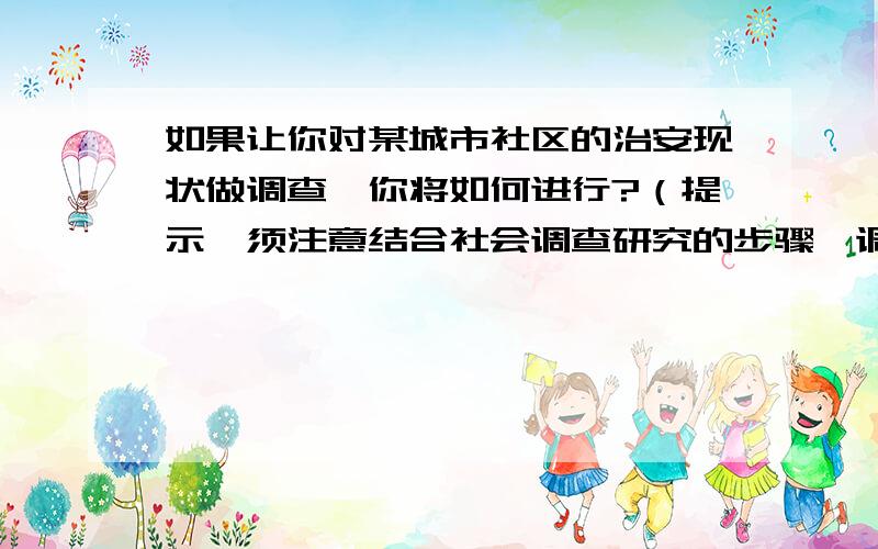 如果让你对某城市社区的治安现状做调查,你将如何进行?（提示,须注意结合社会调查研究的步骤,调查对象,调查类型,调查方法等加以说明）